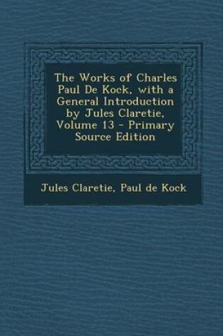 Cover of The Works of Charles Paul de Kock, with a General Introduction by Jules Claretie, Volume 13 - Primary Source Edition