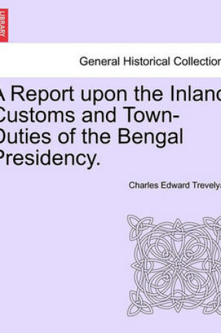 Cover of A Report Upon the Inland Customs and Town-Duties of the Bengal Presidency.