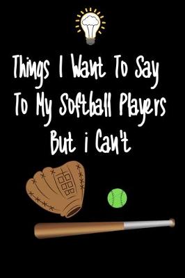 Book cover for Things I want To Say To My Softball Players But I Can't