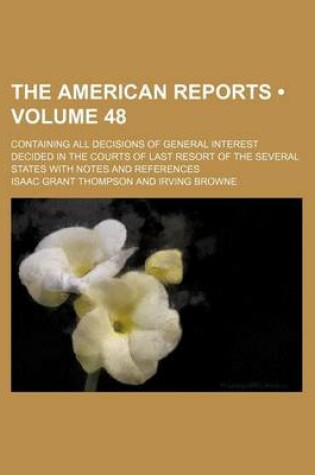 Cover of The American Reports (Volume 48); Containing All Decisions of General Interest Decided in the Courts of Last Resort of the Several States with Notes a