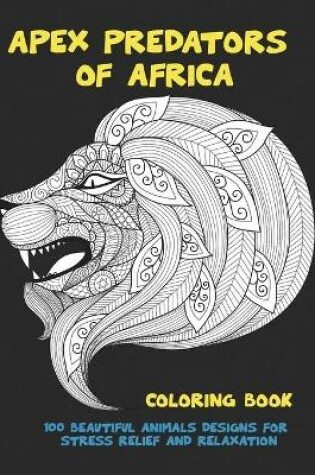 Cover of Apex Predators of Africa - Coloring Book - 100 Beautiful Animals Designs for Stress Relief and Relaxation