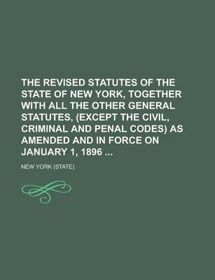 Book cover for The Revised Statutes of the State of New York, Together with All the Other General Statutes, (Except the Civil, Criminal and Penal Codes) as Amended and in Force on January 1, 1896