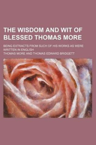 Cover of The Wisdom and Wit of Blessed Thomas More; Being Extracts from Such of His Works as Were Written in English