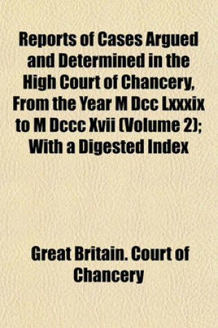 Cover of Reports of Cases Argued and Determined in the High Court of Chancery, from the Year M DCC LXXXIX to M DCCC XVII (Volume 2); With a Digested Index