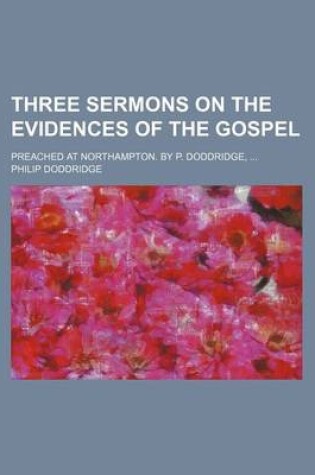 Cover of Three Sermons on the Evidences of the Gospel; Preached at Northampton. by P. Doddridge, ...