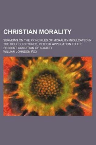 Cover of Christian Morality; Sermons on the Principles of Morality Inculcated in the Holy Scriptures, in Their Application to the Present Condition of Society