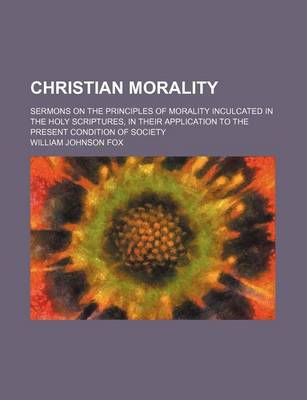 Book cover for Christian Morality; Sermons on the Principles of Morality Inculcated in the Holy Scriptures, in Their Application to the Present Condition of Society