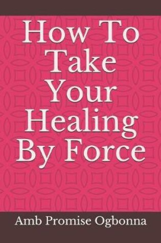 Cover of How To Take Your Healing By Force