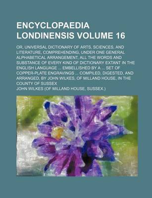 Book cover for Encyclopaedia Londinensis Volume 16; Or, Universal Dictionary of Arts, Sciences, and Literature, Comprehending, Under One General Alphabetical Arrangement, All the Words and Substance of Every Kind of Dictionary Extant in the English Language ... Embellish