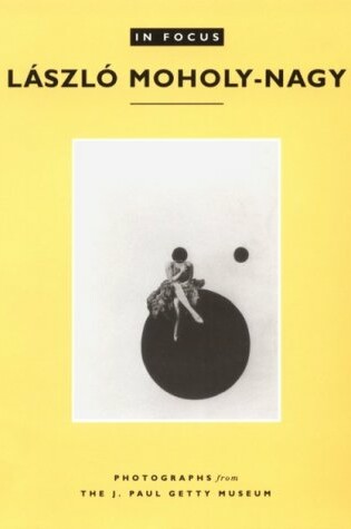 Cover of In Focus: Lazslo Moholy–Nagy – Photographs From the J. Paul Getty Museum