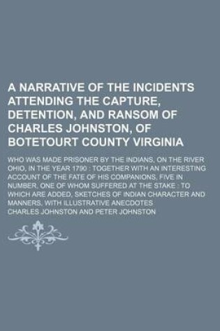 Cover of A Narrative of the Incidents Attending the Capture, Detention, and Ransom of Charles Johnston, of Botetourt County Virginia; Who Was Made Prisoner by the Indians, on the River Ohio, in the Year 1790 Together with an Interesting Account of the Fate of His