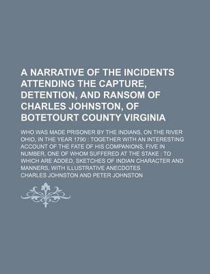 Book cover for A Narrative of the Incidents Attending the Capture, Detention, and Ransom of Charles Johnston, of Botetourt County Virginia; Who Was Made Prisoner by the Indians, on the River Ohio, in the Year 1790 Together with an Interesting Account of the Fate of His