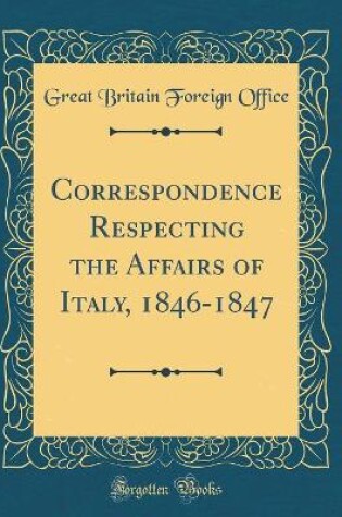 Cover of Correspondence Respecting the Affairs of Italy, 1846-1847 (Classic Reprint)