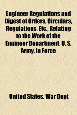 Book cover for Engineer Regulations and Digest of Orders, Circulars, Regulations, Etc., Relating to the Work of the Engineer Department, U. S. Army, in Force