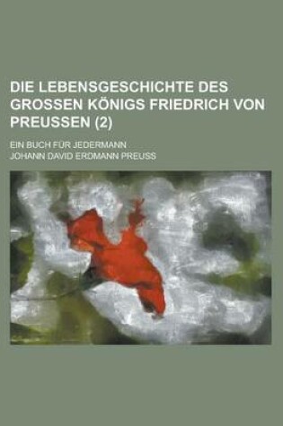 Cover of Die Lebensgeschichte Des Grossen Konigs Friedrich Von Preussen; Ein Buch Fur Jedermann (2 )