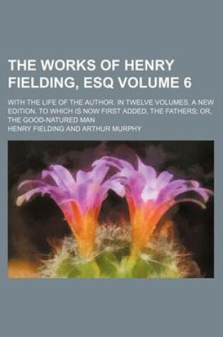 Cover of The Works of Henry Fielding, Esq Volume 6; With the Life of the Author. in Twelve Volumes. a New Edition. to Which Is Now First Added, the Fathers; Or, the Good-Natured Man