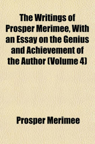 Cover of The Writings of Prosper Merimee, with an Essay on the Genius and Achievement of the Author (Volume 4)