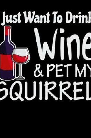 Cover of I Just Want to Drink Wine & Pet My Squirrel