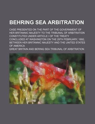 Book cover for Behring Sea Arbitration; Case Presented on the Part of the Government of Her Britannic Majesty to the Tribunal of Arbitration Constituted Under Article I of the Treaty Concluded at Washington on the 29th February, 1892, Between Her Britannic Majesty and T