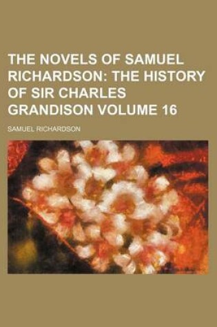 Cover of The Novels of Samuel Richardson; The History of Sir Charles Grandison Volume 16