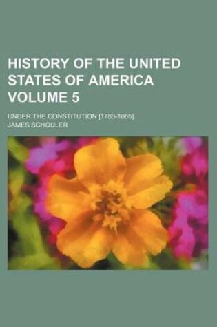 Cover of History of the United States of America Volume 5; Under the Constitution [1783-1865].