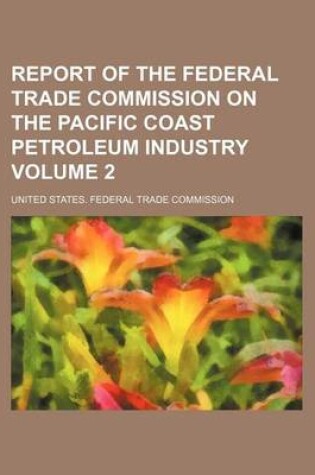 Cover of Report of the Federal Trade Commission on the Pacific Coast Petroleum Industry Volume 2