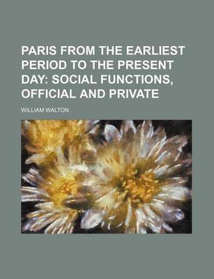 Book cover for Paris from the Earliest Period to the Present Day; Social Functions, Official and Private