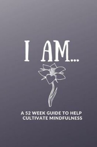 Cover of I Am....... a 52 Week Guide to Help Cultivate Mindfulness