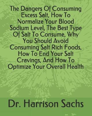 Book cover for The Dangers Of Consuming Excess Salt, How To Normalize Your Blood Sodium Level, The Best Type Of Salt To Consume, Why You Should Avoid Consuming Salt Rich Foods, How To End Your Salt Cravings, And How To Optimize Your Overall Health