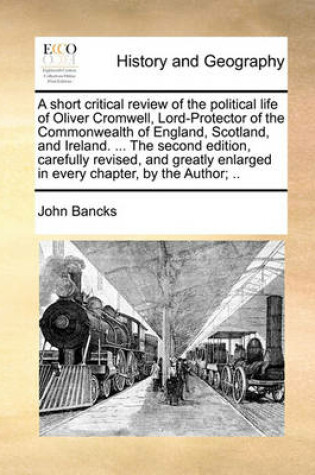 Cover of A Short Critical Review of the Political Life of Oliver Cromwell, Lord-Protector of the Commonwealth of England, Scotland, and Ireland. ... the Second Edition, Carefully Revised, and Greatly Enlarged in Every Chapter, by the Author; ..