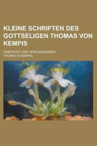 Cover of Kleine Schriften Des Gottseligen Thomas Von Kempis; Ueberstzt Und Herausgegeben