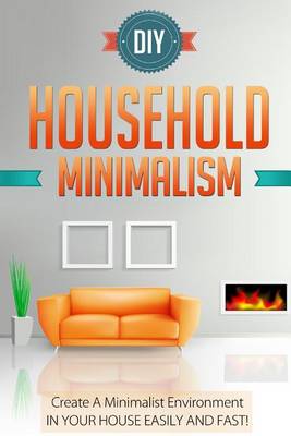 Book cover for DIY Household Minimalism - Create A Minimalist Environment In Your House Easily And FAST!