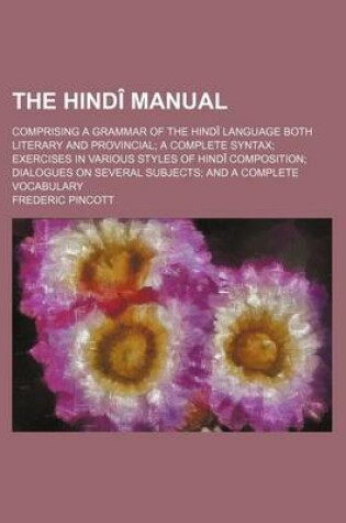 Cover of The Hindi Manual; Comprising a Grammar of the Hindi Language Both Literary and Provincial a Complete Syntax Exercises in Various Styles of Hindi Composition Dialogues on Several Subjects and a Complete Vocabulary