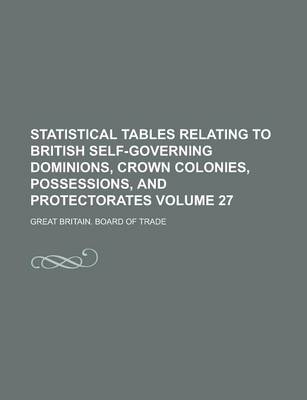 Book cover for Statistical Tables Relating to British Self-Governing Dominions, Crown Colonies, Possessions, and Protectorates Volume 27