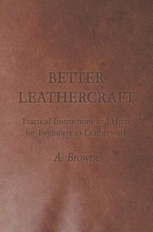 Cover of Better Leathercraft - Practical Instructions and Hints for Beginners in Leatherwork