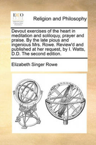 Cover of Devout Exercises of the Heart in Meditation and Soliloquy, Prayer and Praise. by the Late Pious and Ingenious Mrs. Rowe. Review'd and Published at Her Request, by I. Watts, D.D. the Second Edition.