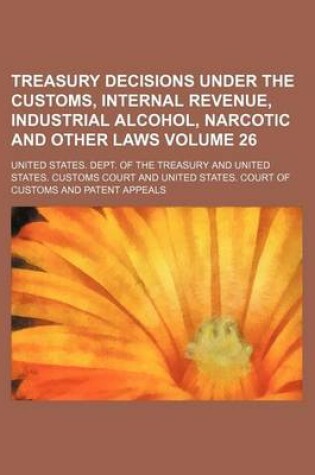 Cover of Treasury Decisions Under the Customs, Internal Revenue, Industrial Alcohol, Narcotic and Other Laws Volume 26