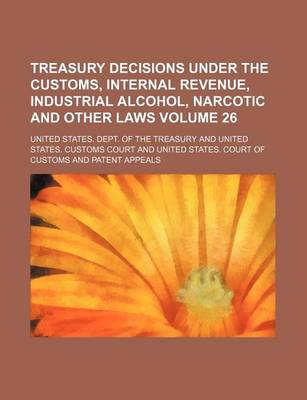 Book cover for Treasury Decisions Under the Customs, Internal Revenue, Industrial Alcohol, Narcotic and Other Laws Volume 26