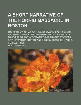 Book cover for A Short Narrative of the Horrid Massacre in Boston; The Fifth Day of March, 1770, by Soldiers of the 29th Regiment with Some Observations on the State of Things Prior to That Catastrophe. Printed by Order of the Town of Boston, and Sold by Edes & Gill, and T