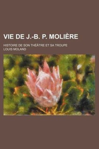 Cover of Vie de J.-B. P. Moliere; Histoire de Son Theatre Et Sa Troupe