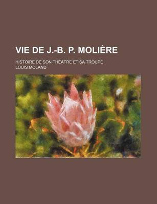 Book cover for Vie de J.-B. P. Moliere; Histoire de Son Theatre Et Sa Troupe