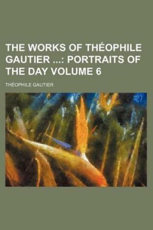 Cover of The Works of Theophile Gautier Volume 6; Portraits of the Day