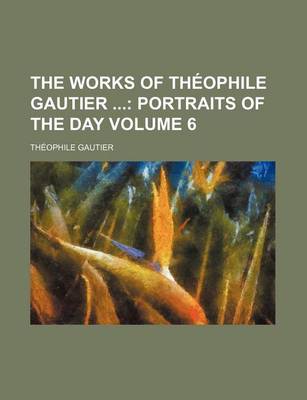 Book cover for The Works of Theophile Gautier Volume 6; Portraits of the Day