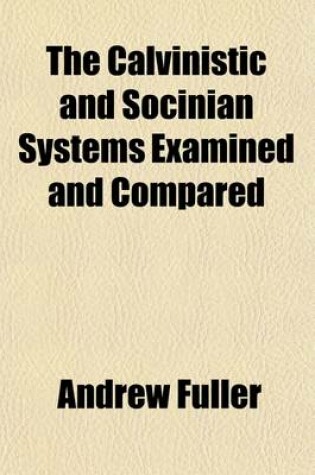 Cover of The Calvinistic and Socinian Systems Examined and Compared, as to Their Moral Tendency; In a Series of Letters Addressed to the Friends of Vital and P