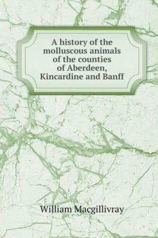 Cover of A history of the molluscous animals of the counties of Aberdeen, Kincardine and Banff