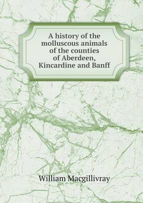 Book cover for A history of the molluscous animals of the counties of Aberdeen, Kincardine and Banff