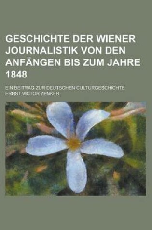 Cover of Geschichte Der Wiener Journalistik Von Den Anfangen Bis Zum Jahre 1848; Ein Beitrag Zur Deutschen Culturgeschichte