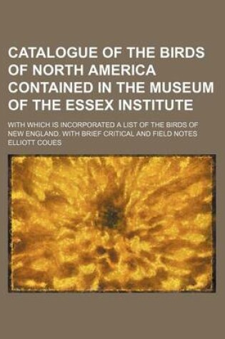 Cover of Catalogue of the Birds of North America Contained in the Museum of the Essex Institute; With Which Is Incorporated a List of the Birds of New England. with Brief Critical and Field Notes