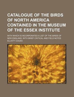 Book cover for Catalogue of the Birds of North America Contained in the Museum of the Essex Institute; With Which Is Incorporated a List of the Birds of New England. with Brief Critical and Field Notes