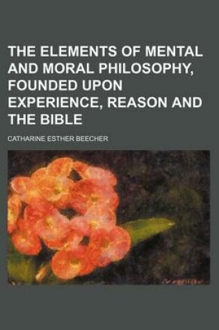 Cover of The Elements of Mental and Moral Philosophy, Founded Upon Experience, Reason and the Bible